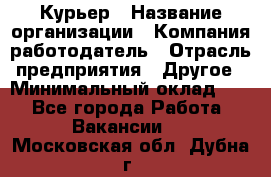 Курьер › Название организации ­ Компания-работодатель › Отрасль предприятия ­ Другое › Минимальный оклад ­ 1 - Все города Работа » Вакансии   . Московская обл.,Дубна г.